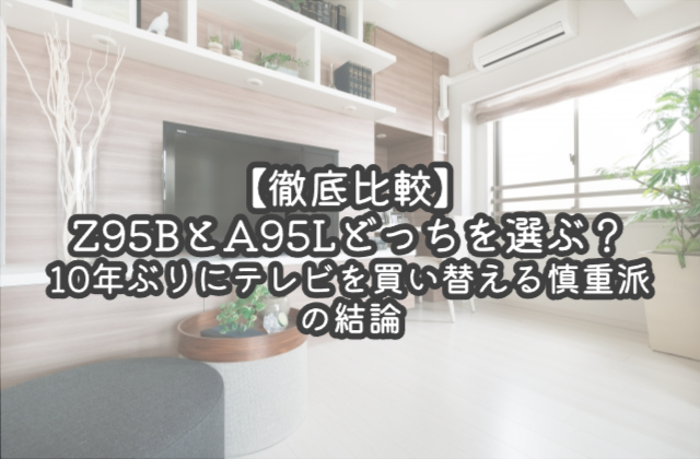 【徹底比較】Z95BとA95Lどっちを選ぶ？10年ぶりにテレビを買い替える慎重派の結論