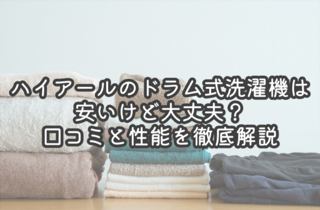 ハイアールのドラム式洗濯機は安いけど大丈夫？口コミと性能を徹底解説