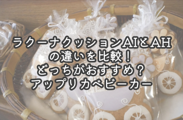 ラクーナクッションAIとAHの違いを比較！どっちがおすすめ？アップリカベビーカー
