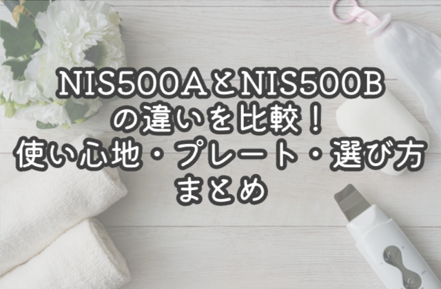 NIS500AとNIS500Bの違いを比較！使い心地・プレート・選び方まとめ