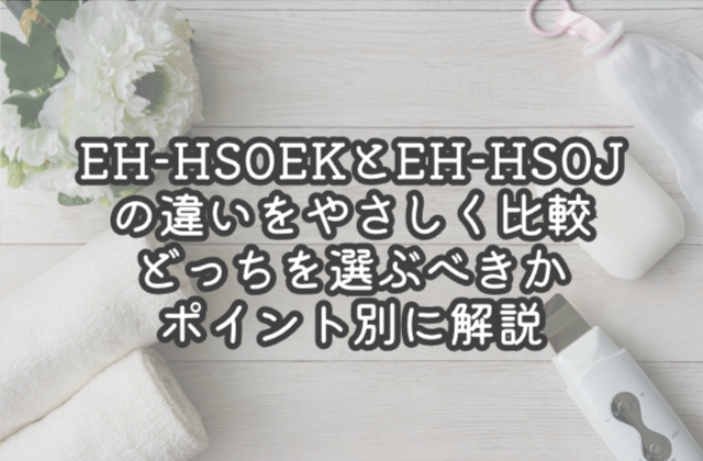EH-HS0EKとEH-HS0Jの違いをやさしく比較｜どっちを選ぶべきかポイント別に解説