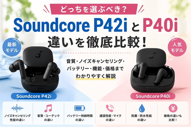 Soundcore P42iとP40iの違いを比較！どっちがおすすめ？特徴や選び方をわかりやすく解説